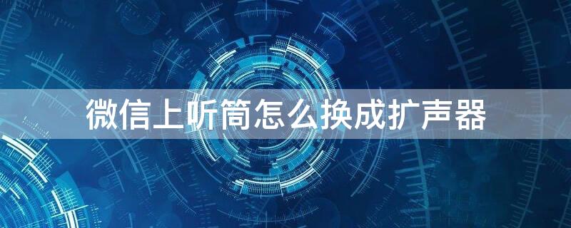 微信上听筒怎么换成扩声器（为什么微信开扩音还是变成听筒）