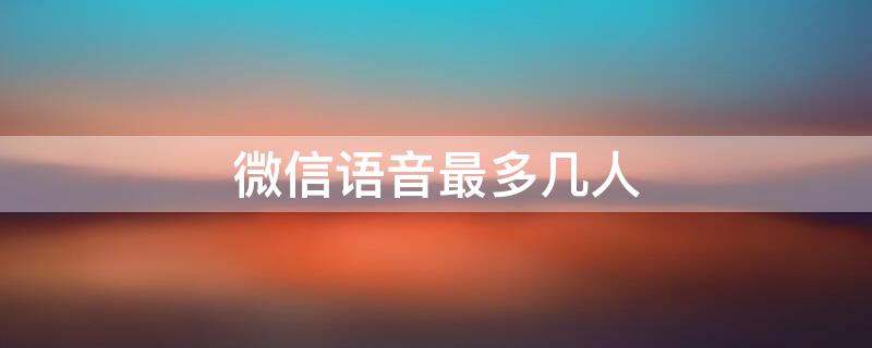 微信语音最多几人 微信最多可以几个人语音