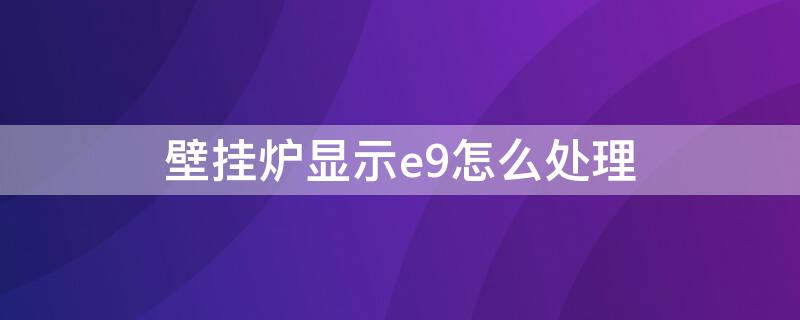 壁挂炉显示e9怎么处理 壁挂锅炉显示e9怎么办