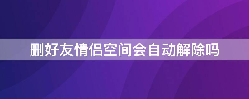 删好友情侣空间会自动解除吗（删掉好友情侣空间会自动解除吗）