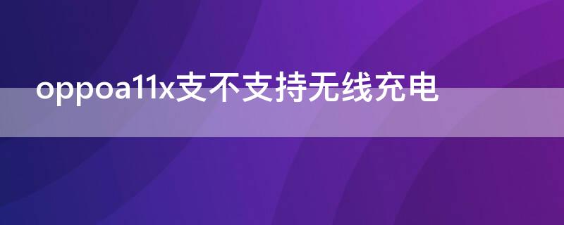 oppoa11x支不支持無(wú)線充電 OPPOA11支不支持無(wú)線充電