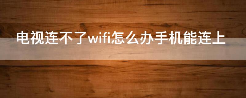 电视连不了wifi怎么办手机能连上 手机能连上wifi电视连不上怎么回事