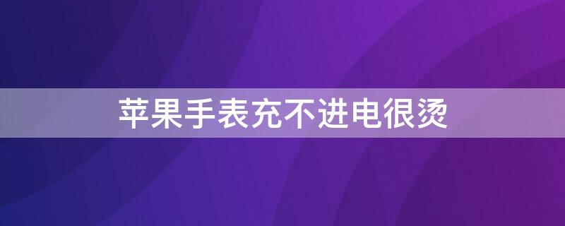 iPhone手表充不进电很烫 苹果手表充电发烫不开机