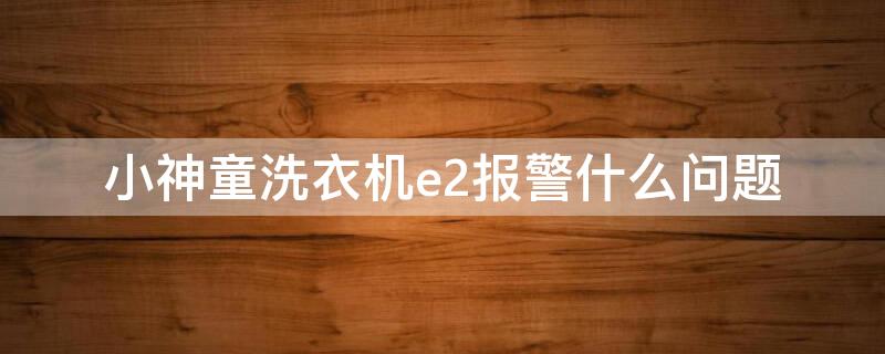 小神童洗衣机e2报警什么问题 小神童洗衣机e1报警什么问题