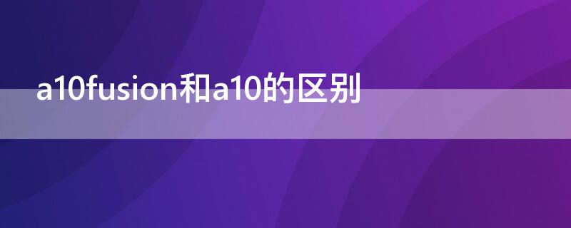 a10fusion和a10的区别（a10fusion相当于）