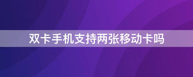 双卡手机支持两张移动卡吗 双卡手机能用两个移动卡吗?