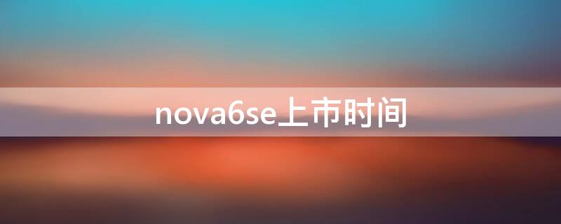 nova6se上市时间 nova6se什么时候发布