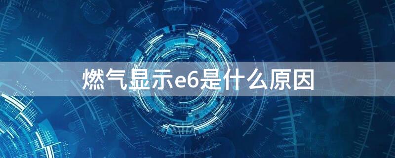 燃气显示e6是什么原因