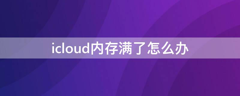 icloud内存满了怎么办（icloud内存满了怎么办清除）