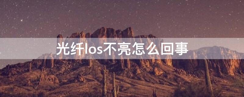 光纖los不亮怎么回事 光纖los燈亮