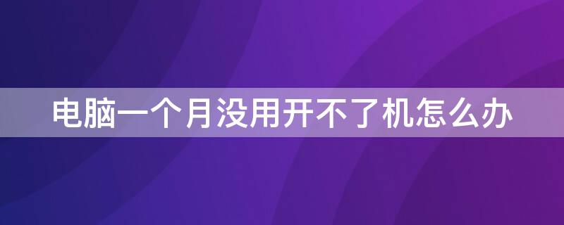 电脑一个月没用开不了机怎么办（电脑一个月不用无法开机）