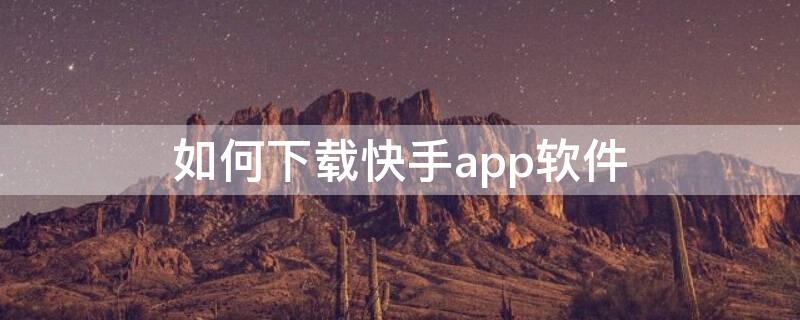 如何下载快手app软件（怎样下载快手app软件）