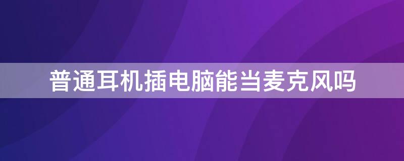 普通耳机插电脑能当麦克风吗 台式电脑插耳机可以当麦克风吗