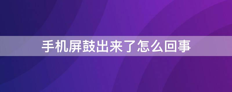 手机屏鼓出来了怎么回事 手机屏鼓出来了怎么回事华为