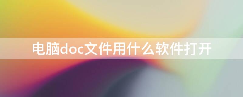 电脑doc文件用什么软件打开 电脑上打开doc的软件