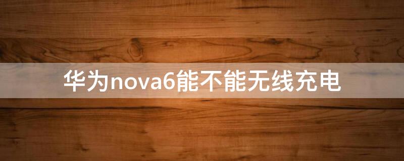 华为nova6能不能无线充电 华为nova6带无线充电么