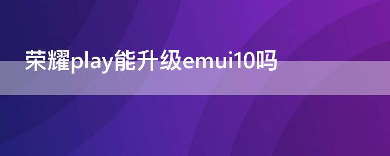 荣耀play能升级emui10吗 荣耀play可以升级10.0系统吗