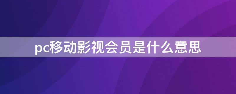 pc移動影視會員是什么意思（PC移動影視會員是什么意思）