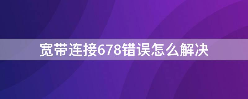 寬帶連接678錯(cuò)誤怎么解決（寬帶連接678錯(cuò)誤怎么解決,無線網(wǎng)能上的原因）