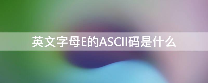 英文字母E的ASCII碼是什么 字母E的ASCII