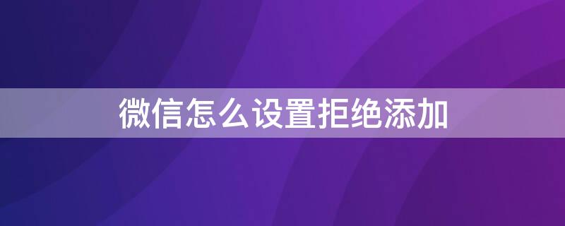 微信怎么設置拒絕添加 微信怎么設置拒絕添加陌生人