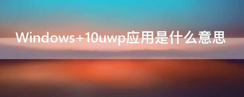 Windows 10uwp应用是什么意思