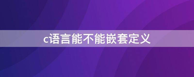 c語言能不能嵌套定義（C語言中的函數(shù)可以嵌套定義嗎）