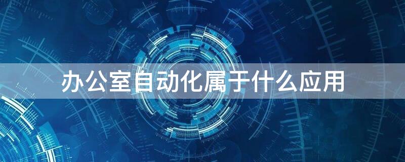 办公室自动化属于什么应用 办公室自动化包含哪些