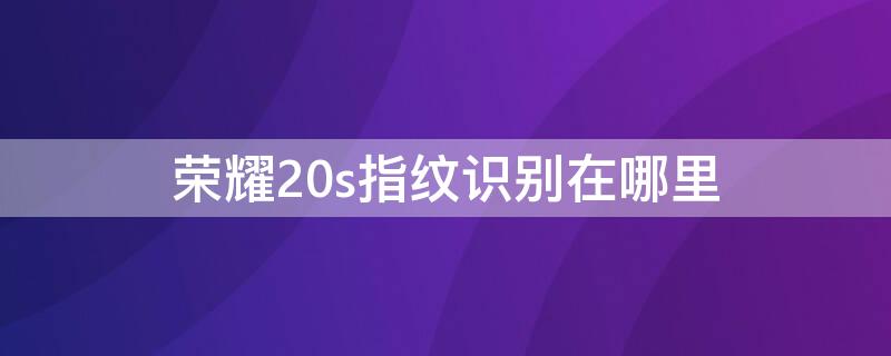 荣耀20s指纹识别在哪里 荣耀20s是侧边指纹吗