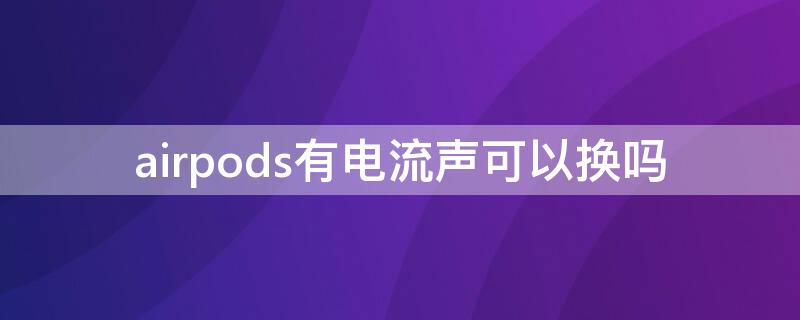 airpods有電流聲可以換嗎（airpods電流聲有什么解決辦法嗎）