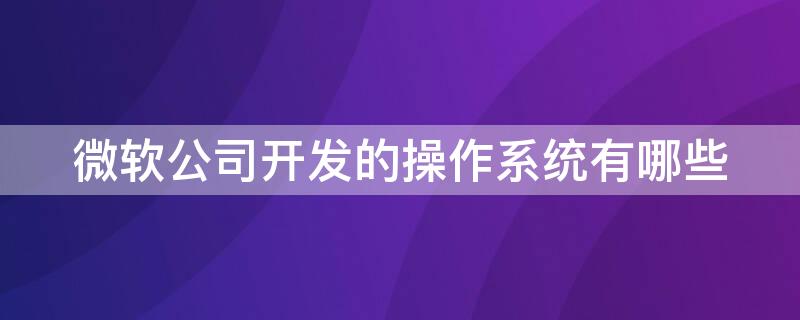 微软公司开发的操作系统有哪些 微软公司开发的操作系统?