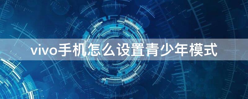 vivo手机怎么设置青少年模式（vivo怎样设置青少年模式）