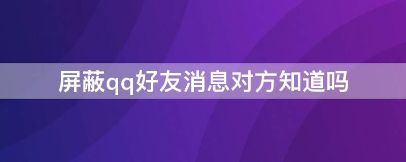 屏蔽qq好友消息对方知道吗 qq屏蔽好友的消息对方知道吗