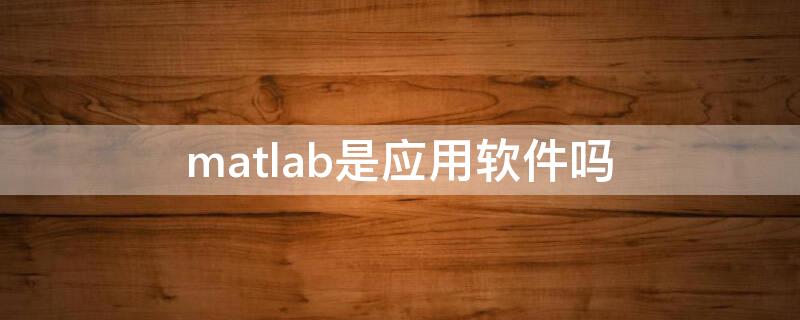 matlab是應(yīng)用軟件嗎（matlab是怎樣的軟件）