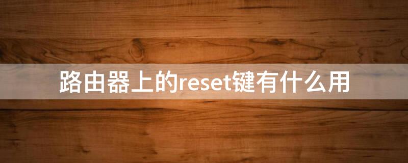 路由器上的reset键有什么用（路由器中reset按钮有什么用）