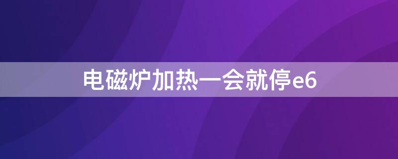 电磁炉加热一会就停e6 电磁炉加热一会就停e6风扇不转