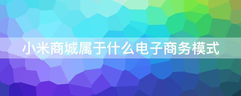 小米商城属于什么电子商务模式 小米商城是什么模式