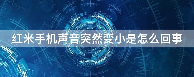 红米手机声音突然变小是怎么回事 红米手机音量突然变小是什么原因