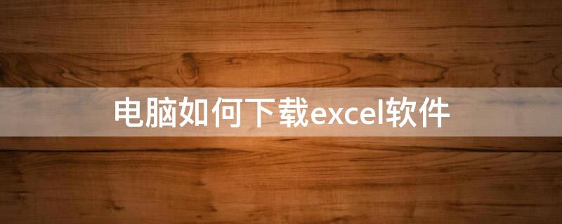 电脑如何下载excel软件（电脑如何下载excel软件下载）