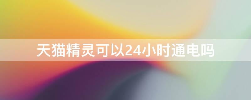 天猫精灵可以24小时通电吗 天猫精灵可以24小时插电吗