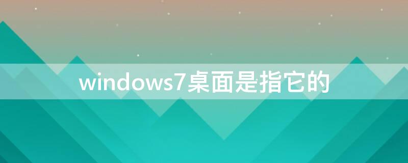 windows7桌面是指它的（WINDOWS7桌面指的是）