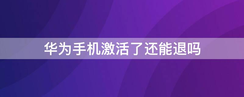 華為手機(jī)激活了還能退嗎（華為手機(jī)激活了還可以退嗎）