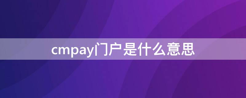 cmpay門戶是什么意思（手機cmpay門戶是什么意思）