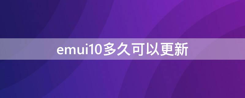 emui10多久可以更新（emui10更新到哪个版本了）