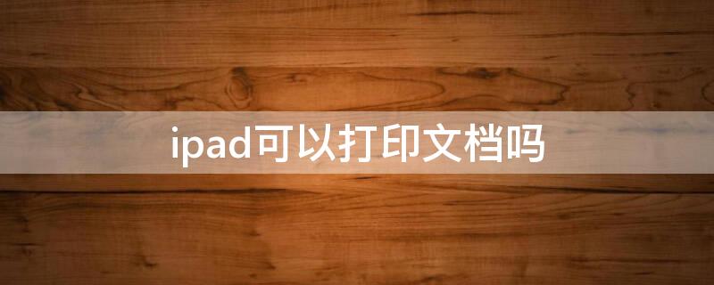 ipad可以打印文档吗（ipad怎么打印文档）