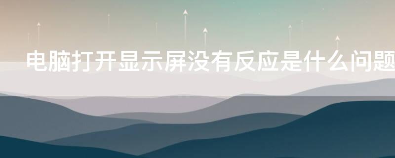 電腦打開顯示屏沒有反應是什么問題（打開電腦顯示屏沒反應是怎么回事）