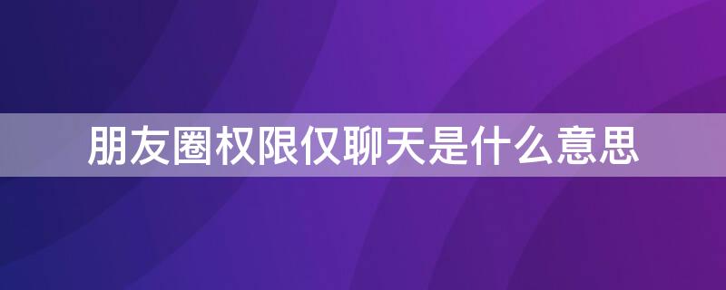 朋友圈权限仅聊天是什么意思（朋友圈权限啥意思）