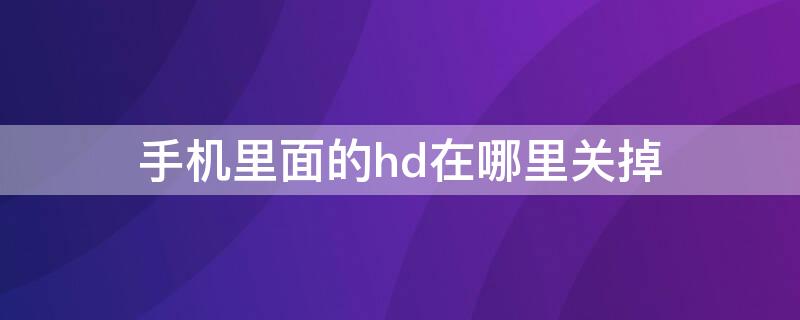 手机里面的hd在哪里关掉（手机上出来的HD在哪关闭）