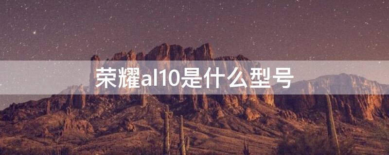 榮耀al10是什么型號(hào) 榮耀al10華為是什么型號(hào)A乚10