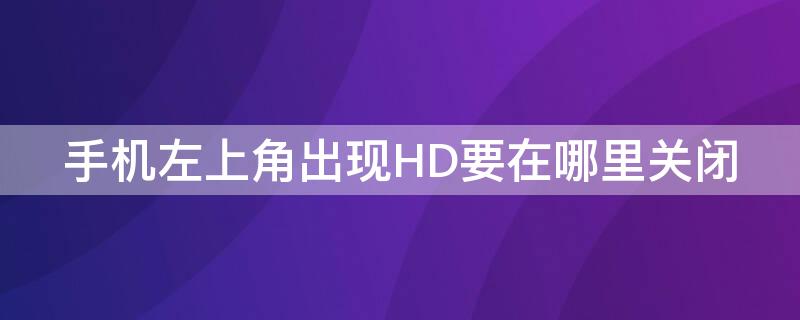 手机左上角出现HD要在哪里关闭（手机左上角出现hd要在哪里关闭华为）